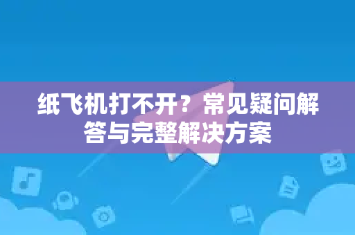 纸飞机打不开？常见疑问解答与完整解决方案