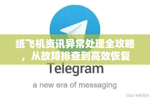 纸飞机资讯异常处理全攻略，从故障排查到高效恢复