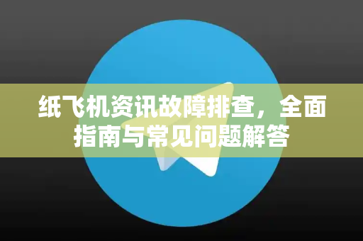 纸飞机资讯故障排查，全面指南与常见问题解答