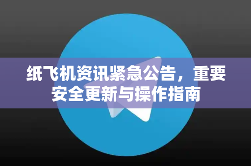 纸飞机资讯紧急公告，重要安全更新与操作指南