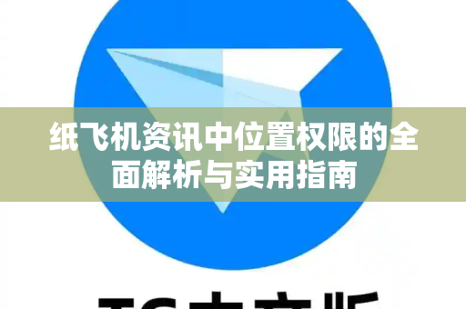 纸飞机资讯中位置权限的全面解析与实用指南