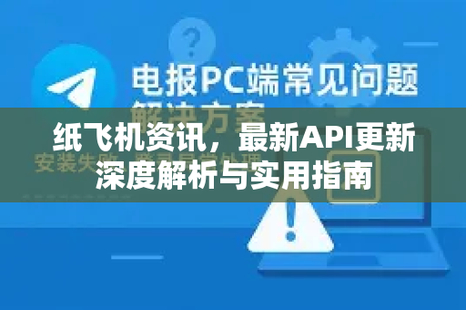 纸飞机资讯，最新API更新深度解析与实用指南